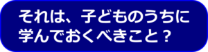 それは、子どものうちに学んでおくべきこと？